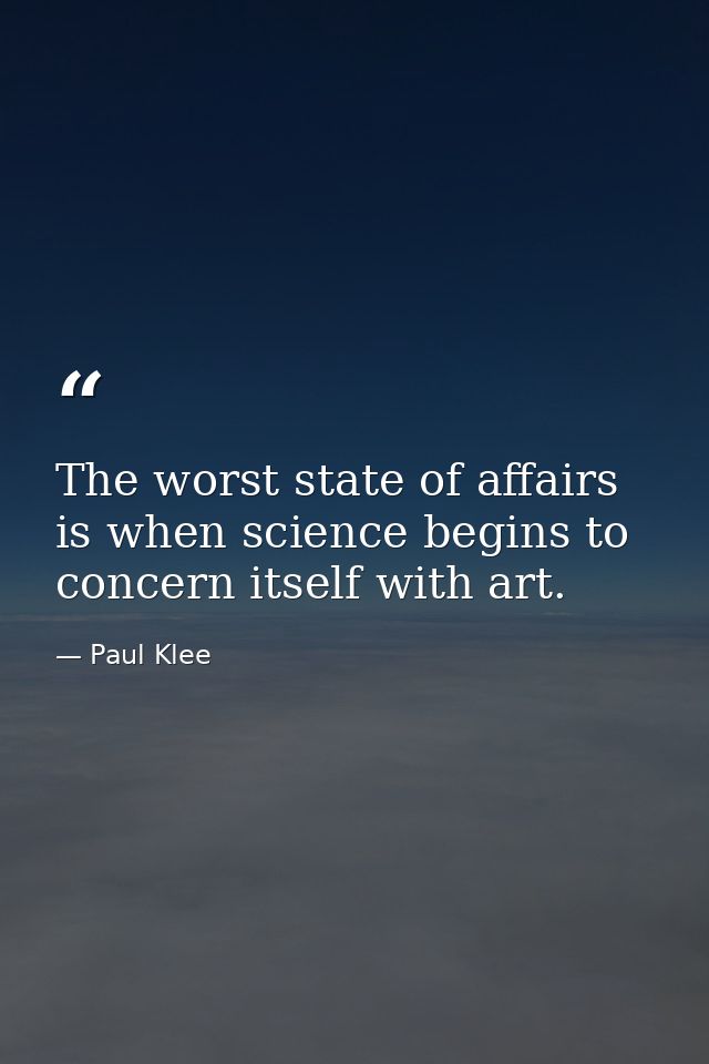 The worst state of affairs is when science begins to concern itself with art. — Paul Klee