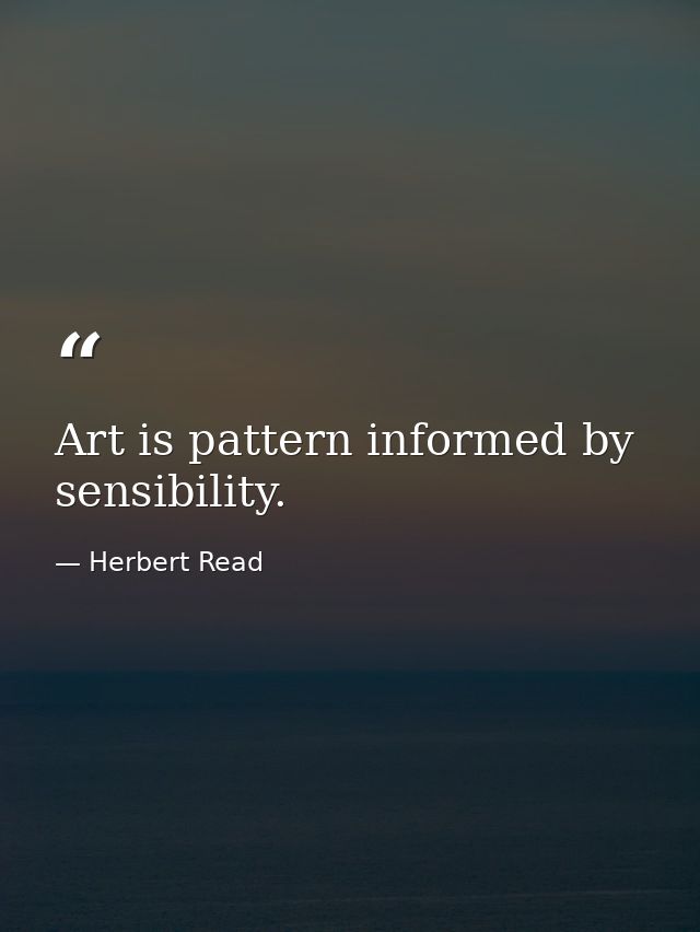 Art is pattern informed by sensibility. — Herbert Read
