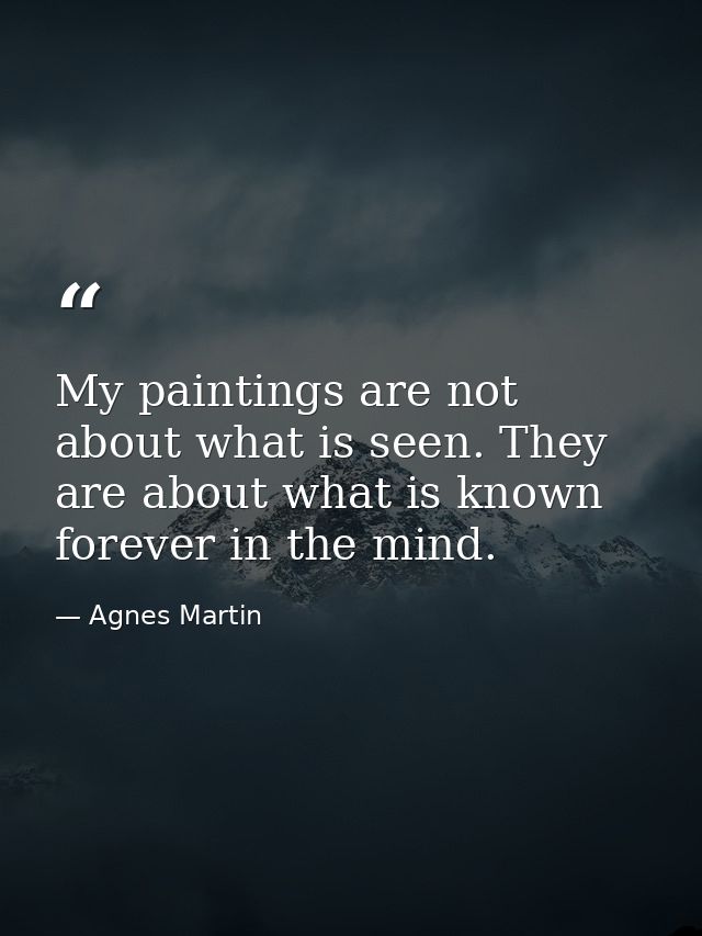 My paintings are not about what is seen. They are about what is known forever in the mind. — Agnes Martin