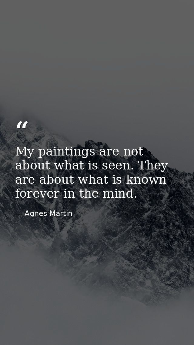 My paintings are not about what is seen. They are about what is known forever in the mind. — Agnes Martin
