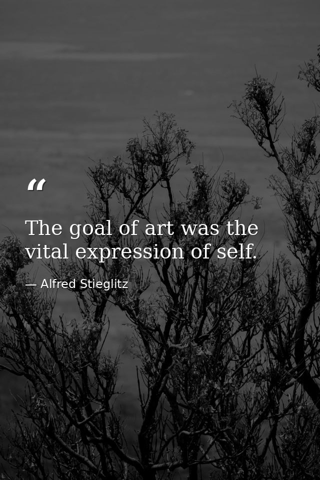 The goal of art was the vital expression of self. — Alfred Stieglitz