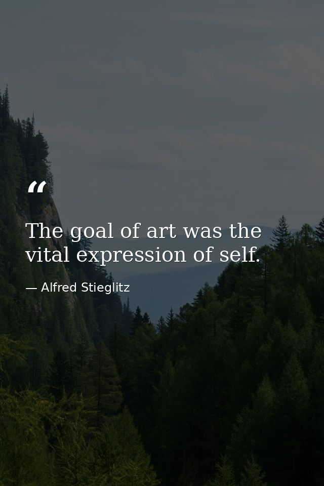 The goal of art was the vital expression of self. — Alfred Stieglitz