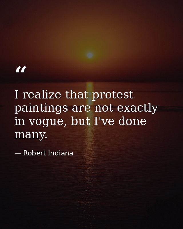 I realize that protest paintings are not exactly in vogue, but I've done many. — Robert Indiana