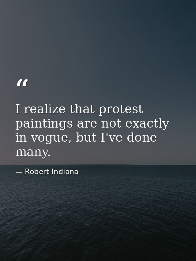I realize that protest paintings are not exactly in vogue, but I've done many. — Robert Indiana