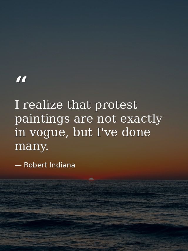 I realize that protest paintings are not exactly in vogue, but I've done many. — Robert Indiana