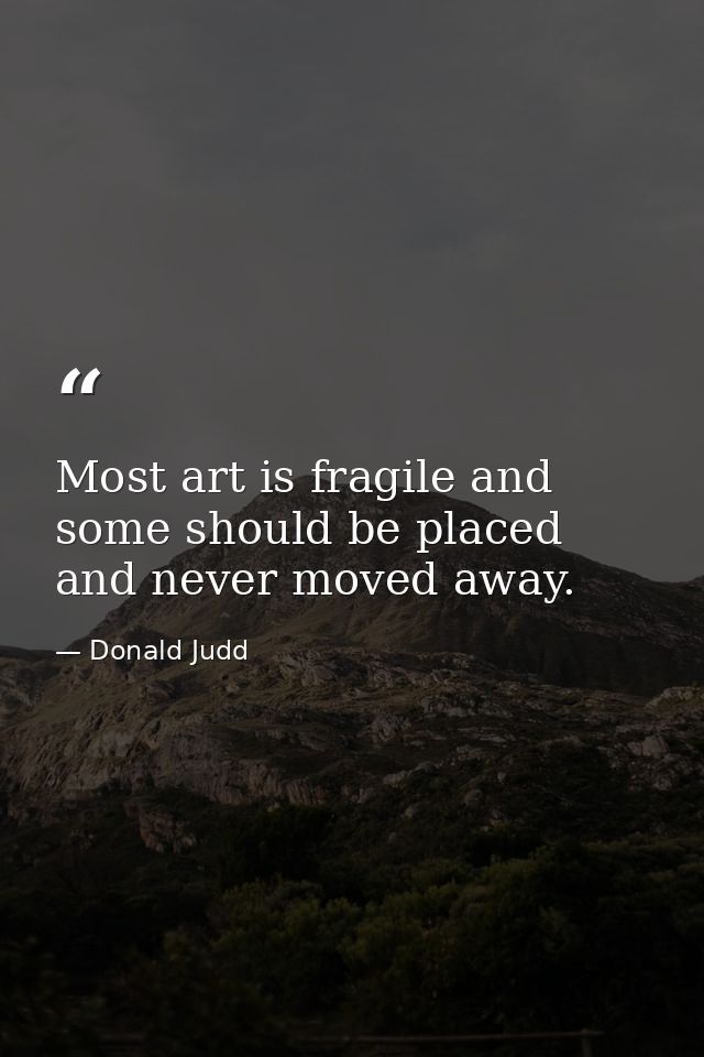 Most art is fragile and some should be placed and never moved away. — Donald Judd
