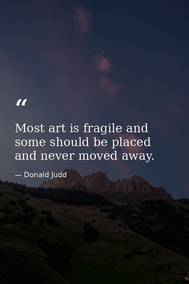 Most art is fragile and some should be placed and never moved away. — Donald Judd