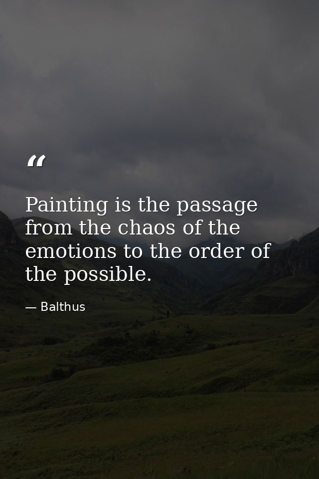 Painting is the passage from the chaos of the emotions to the order of the possible. — Balthus