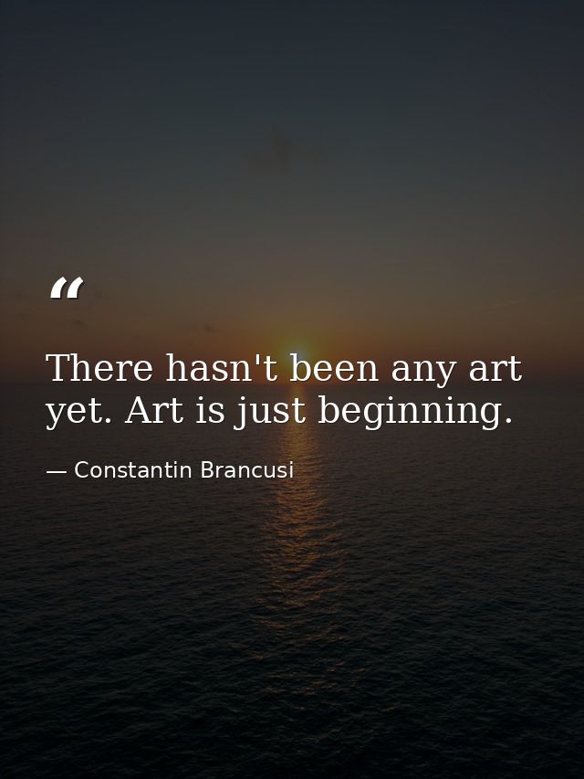 There hasn't been any art yet. Art is just beginning. — Constantin Brancusi