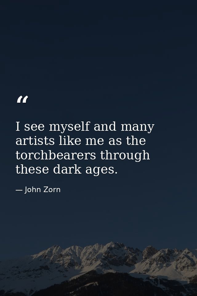 I see myself and many artists like me as the torchbearers through these dark ages. — John Zorn