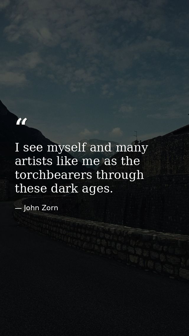 I see myself and many artists like me as the torchbearers through these dark ages. — John Zorn