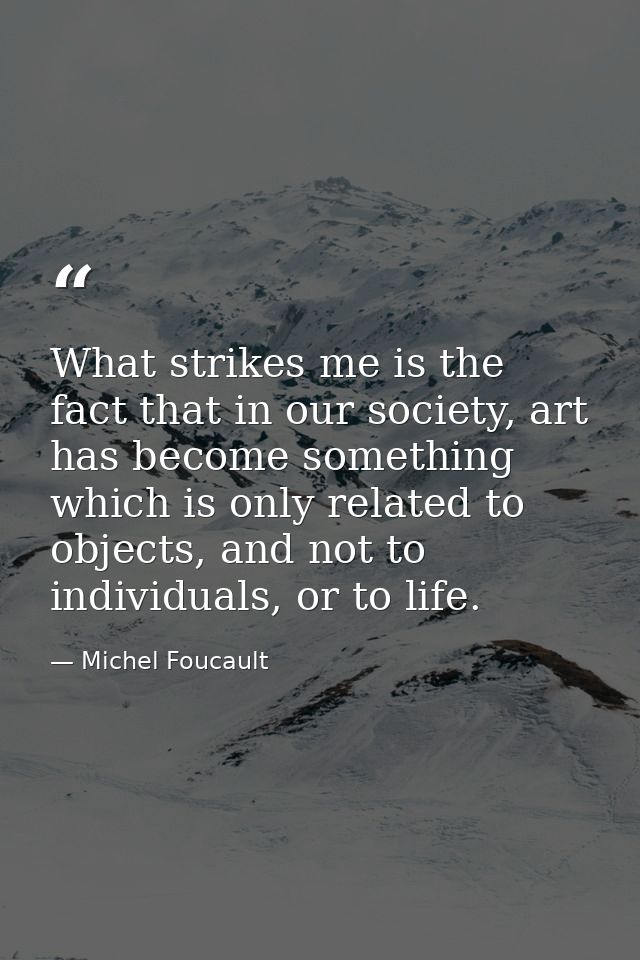 What strikes me is the fact that in our society, art has become something which is only related to objects, and not to i — Michel Foucault