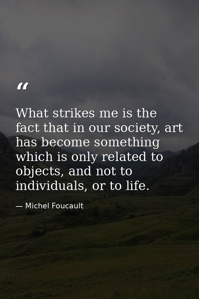 What strikes me is the fact that in our society, art has become something which is only related to objects, and not to i — Michel Foucault