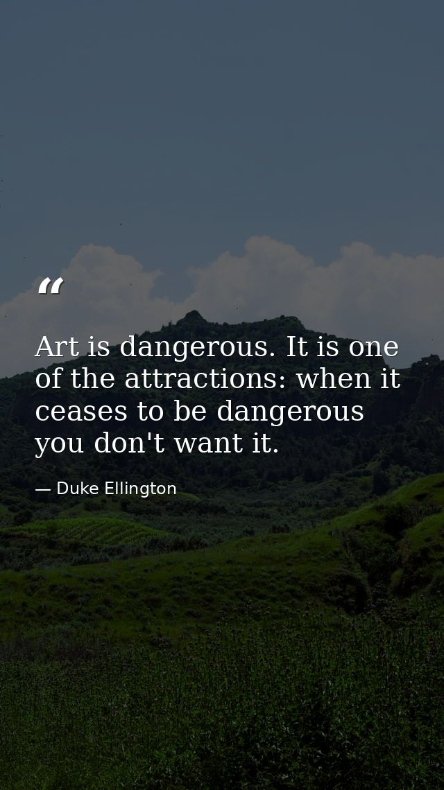 Art is dangerous. It is one of the attractions: when it ceases to be dangerous you don't want it. — Duke Ellington