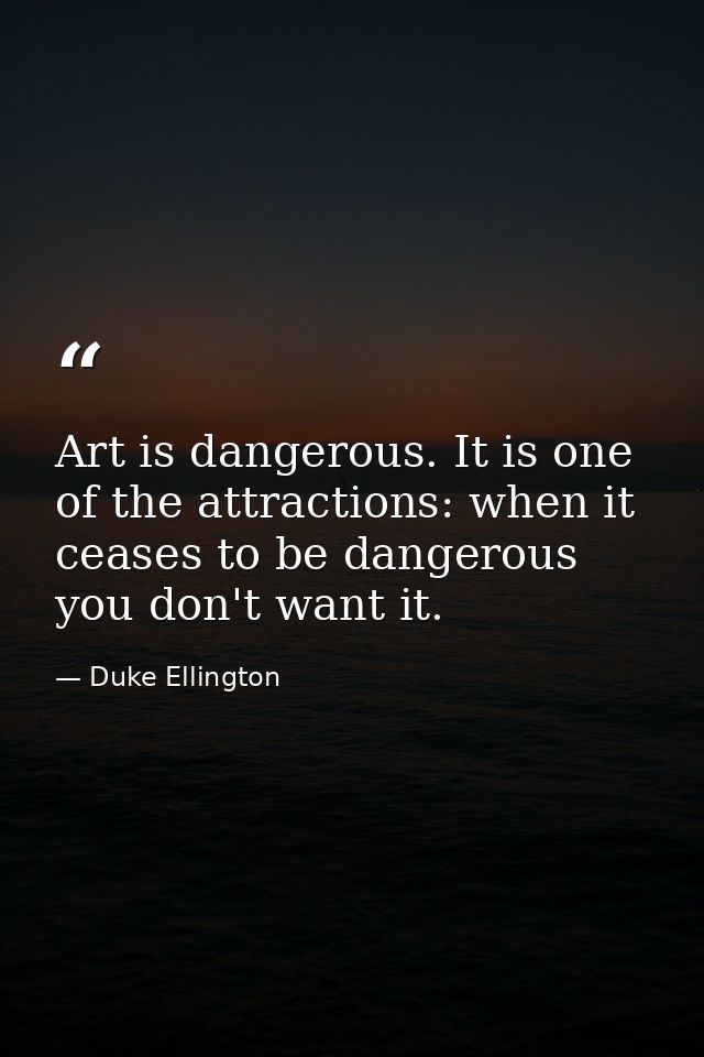 Art is dangerous. It is one of the attractions: when it ceases to be dangerous you don't want it. — Duke Ellington