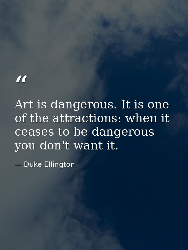 Art is dangerous. It is one of the attractions: when it ceases to be dangerous you don't want it. — Duke Ellington