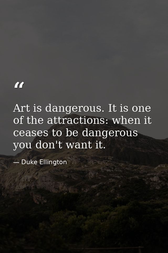 Art is dangerous. It is one of the attractions: when it ceases to be dangerous you don't want it. — Duke Ellington