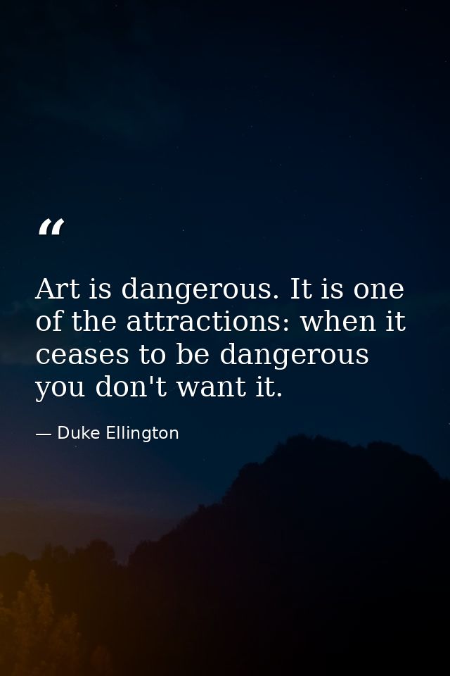 Art is dangerous. It is one of the attractions: when it ceases to be dangerous you don't want it. — Duke Ellington