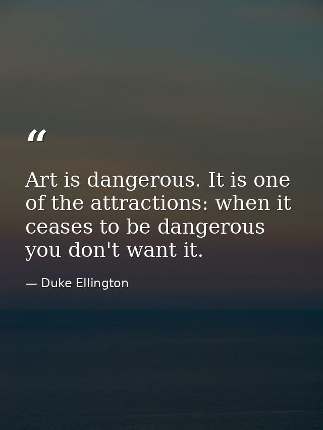 Art is dangerous. It is one of the attractions: when it ceases to be dangerous you don't want it. — Duke Ellington