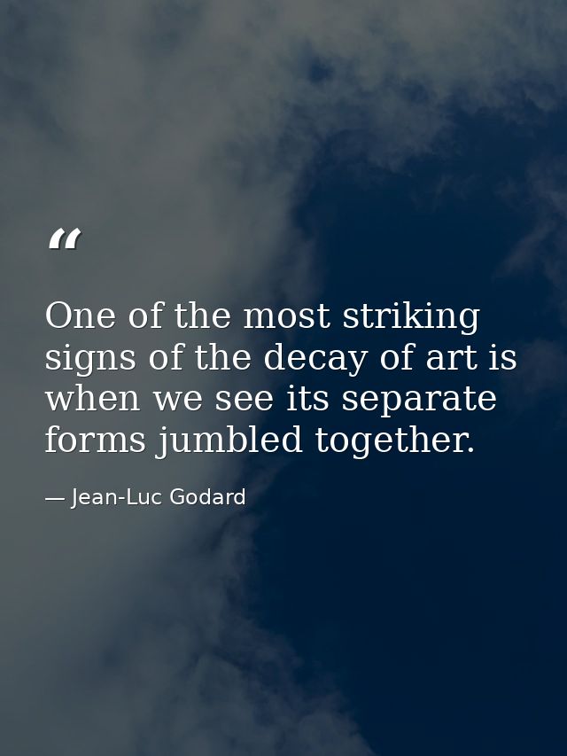 One of the most striking signs of the decay of art is when we see its separate forms jumbled together. — Jean-Luc Godard