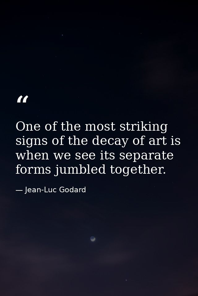 One of the most striking signs of the decay of art is when we see its separate forms jumbled together. — Jean-Luc Godard