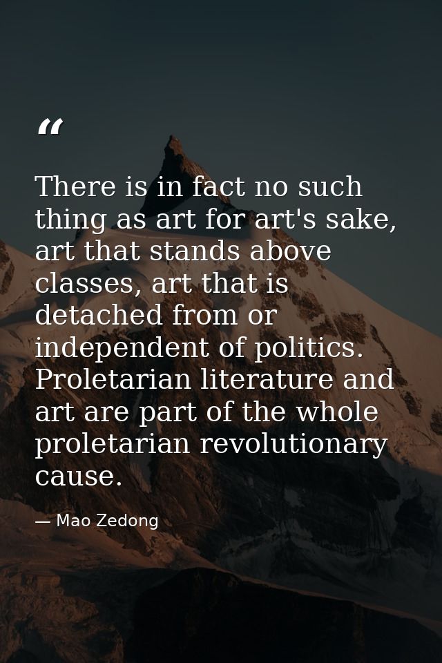 There is in fact no such thing as art for art's sake, art that stands above classes, art that is detached from or indepe — Mao Zedong
