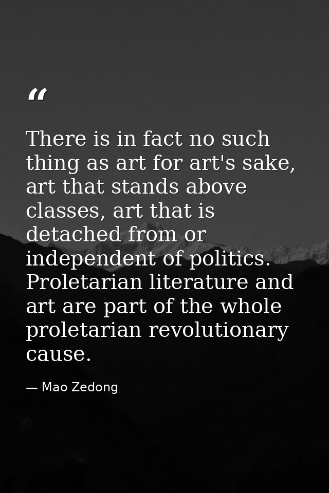 There is in fact no such thing as art for art's sake, art that stands above classes, art that is detached from or indepe — Mao Zedong