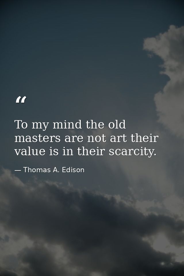 To my mind the old masters are not art their value is in their scarcity. — Thomas A. Edison