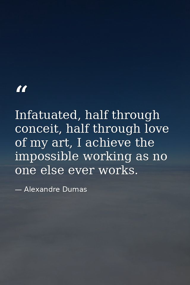 Infatuated, half through conceit, half through love of my art, I achieve the impossible working as no one else ever work — Alexandre Dumas