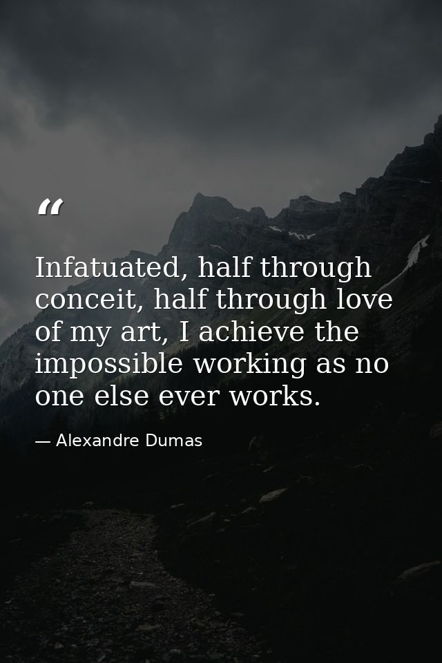 Infatuated, half through conceit, half through love of my art, I achieve the impossible working as no one else ever work — Alexandre Dumas