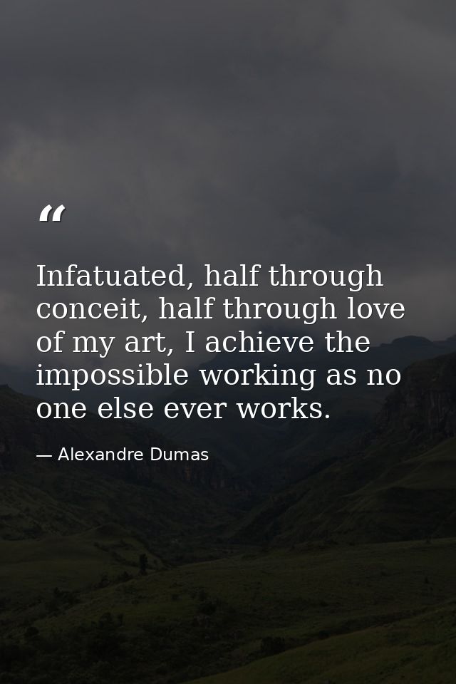 Infatuated, half through conceit, half through love of my art, I achieve the impossible working as no one else ever work — Alexandre Dumas