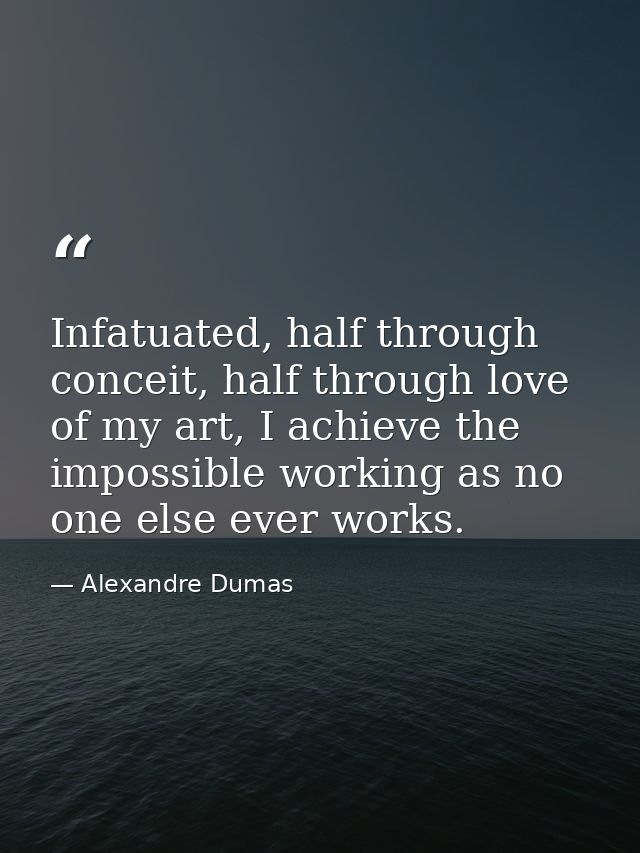 Infatuated, half through conceit, half through love of my art, I achieve the impossible working as no one else ever work — Alexandre Dumas