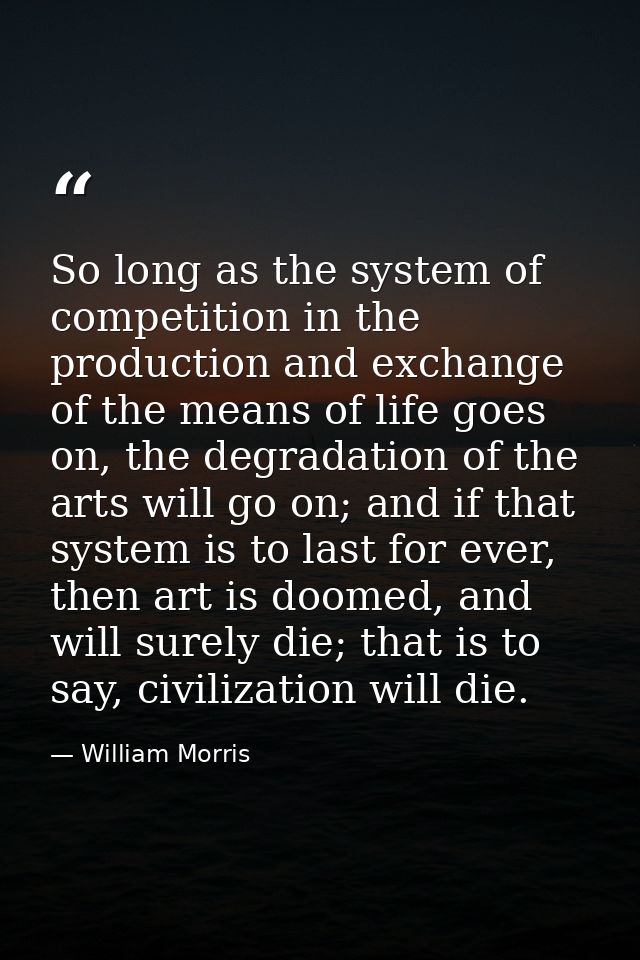 So long as the system of competition in the production and exchange of the means of life goes on, the degradation of the — William Morris