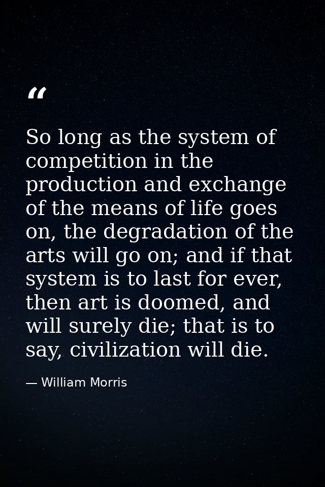 So long as the system of competition in the production and exchange of the means of life goes on, the degradation of the — William Morris