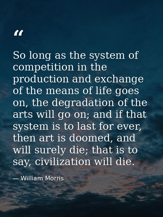 So long as the system of competition in the production and exchange of the means of life goes on, the degradation of the — William Morris