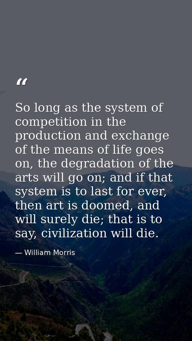 So long as the system of competition in the production and exchange of the means of life goes on, the degradation of the — William Morris