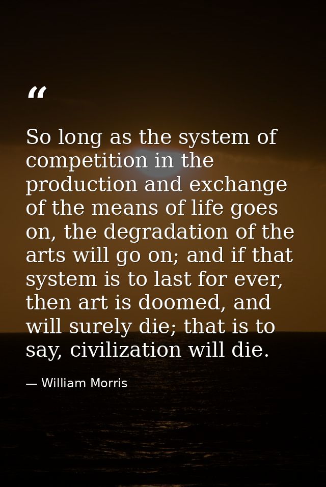 So long as the system of competition in the production and exchange of the means of life goes on, the degradation of the — William Morris