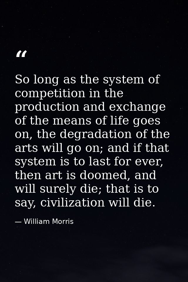 So long as the system of competition in the production and exchange of the means of life goes on, the degradation of the — William Morris