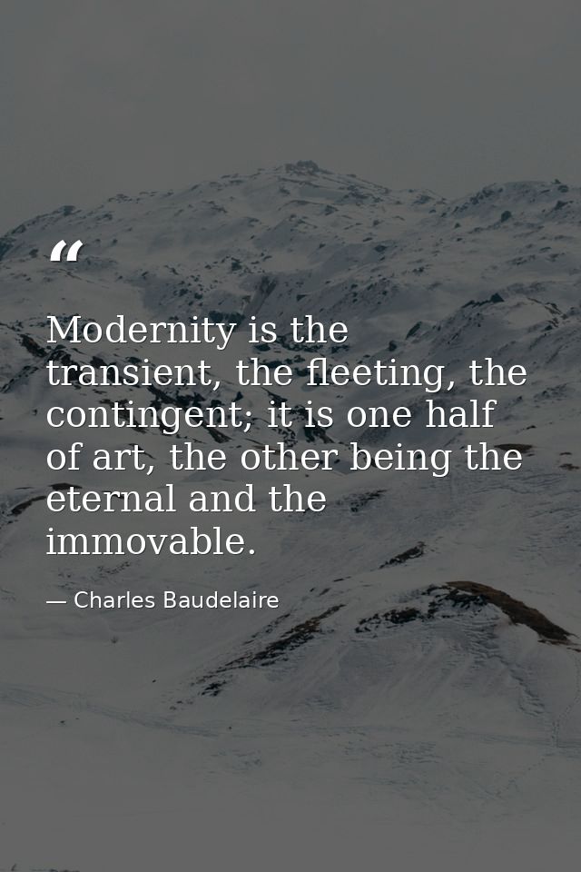 Modernity is the transient, the fleeting, the contingent; it is one half of art, the other being the eternal and the imm — Charles Baudelaire