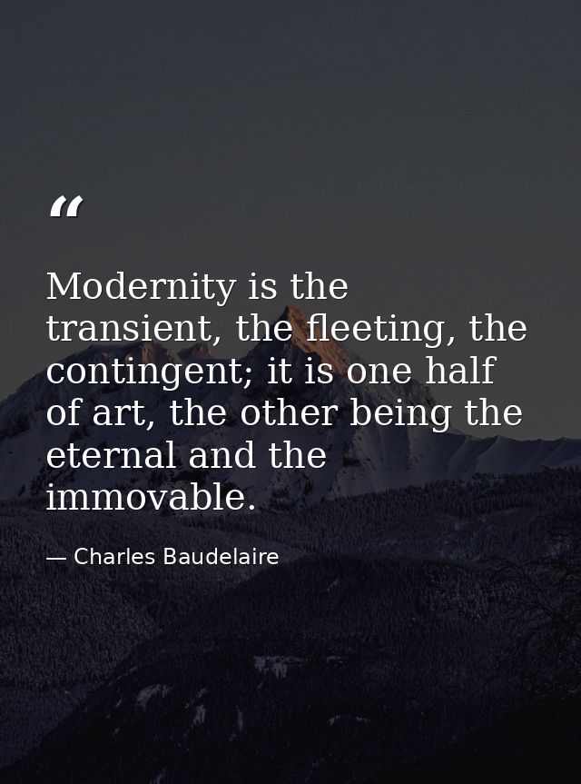 Modernity is the transient, the fleeting, the contingent; it is one half of art, the other being the eternal and the imm — Charles Baudelaire