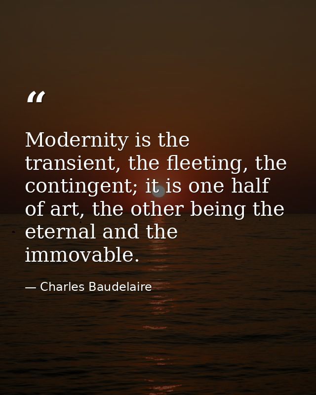 Modernity is the transient, the fleeting, the contingent; it is one half of art, the other being the eternal and the imm — Charles Baudelaire