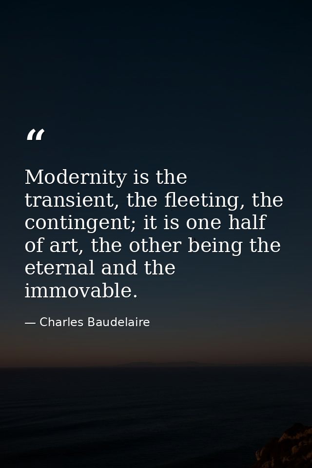 Modernity is the transient, the fleeting, the contingent; it is one half of art, the other being the eternal and the imm — Charles Baudelaire