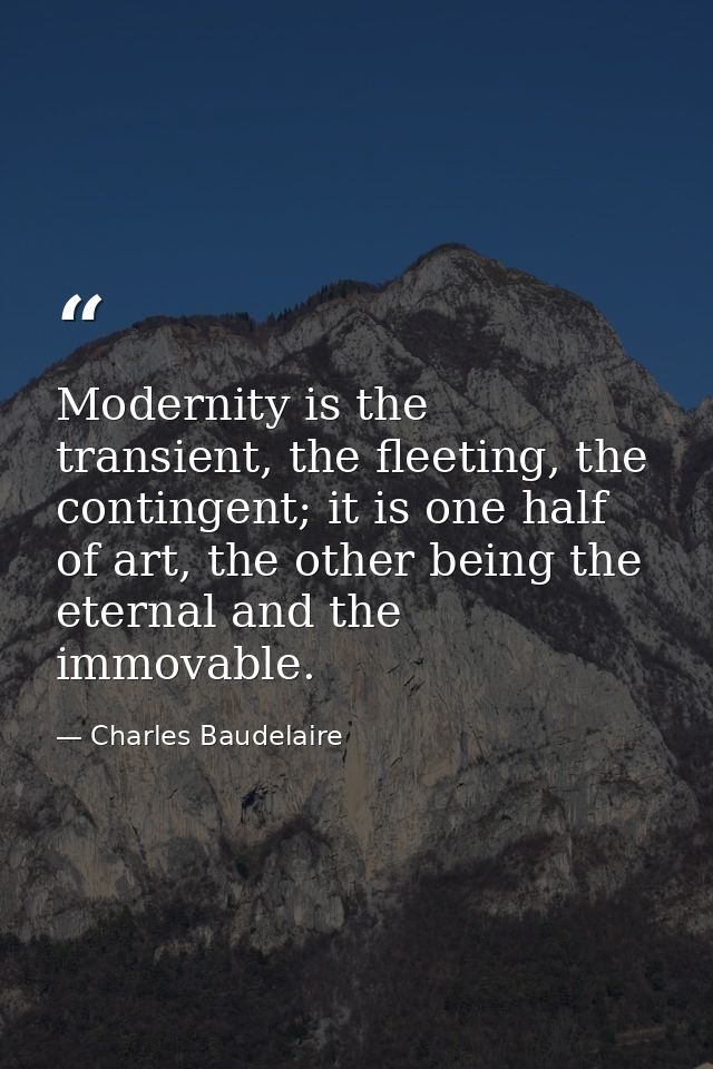 Modernity is the transient, the fleeting, the contingent; it is one half of art, the other being the eternal and the imm — Charles Baudelaire