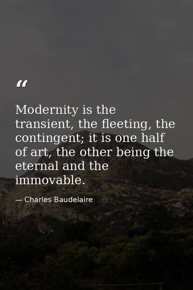 Modernity is the transient, the fleeting, the contingent; it is one half of art, the other being the eternal and the imm — Charles Baudelaire