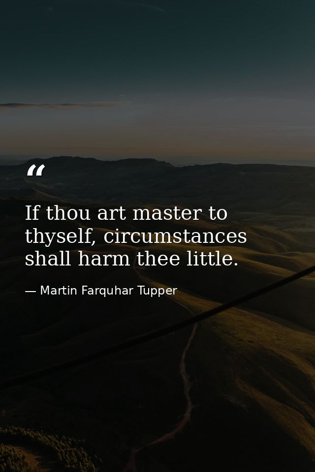 If thou art master to thyself, circumstances shall harm thee little. — Martin Farquhar Tupper