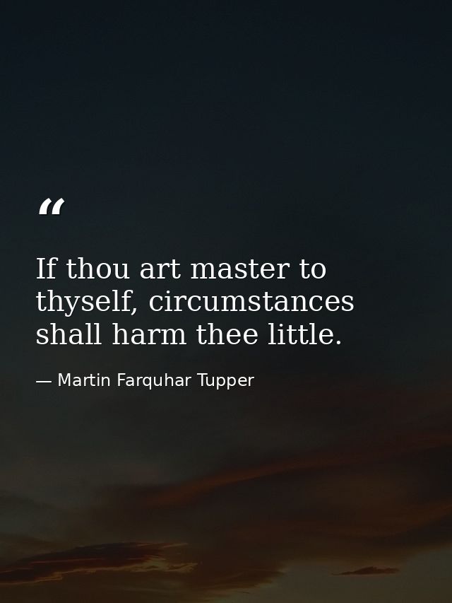 If thou art master to thyself, circumstances shall harm thee little. — Martin Farquhar Tupper