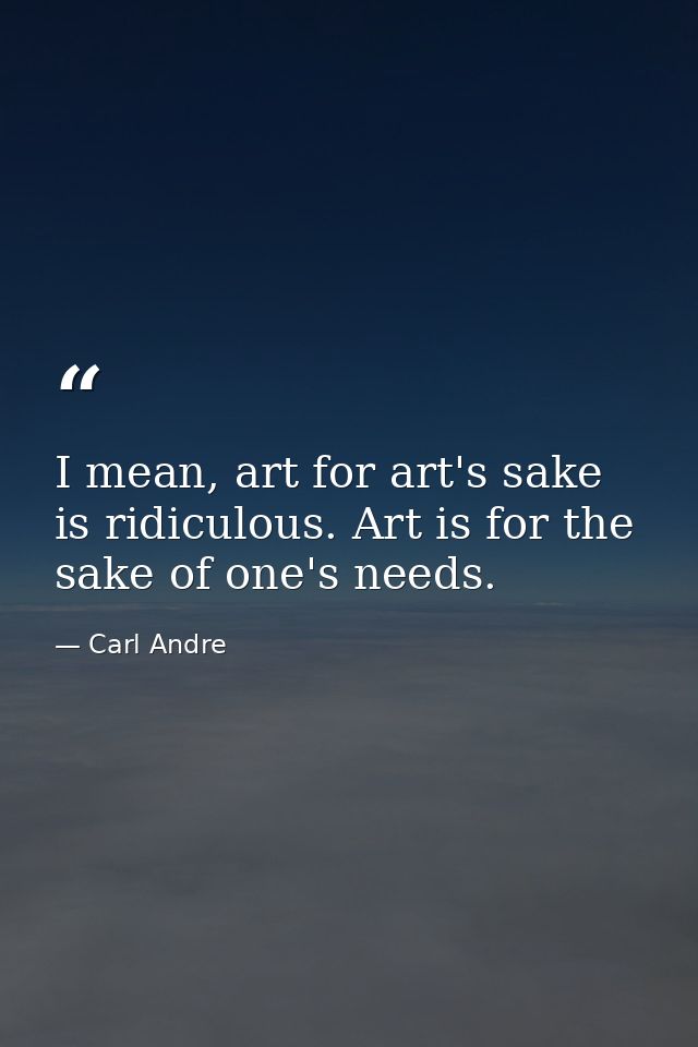 I mean, art for art's sake is ridiculous. Art is for the sake of one's needs. — Carl Andre