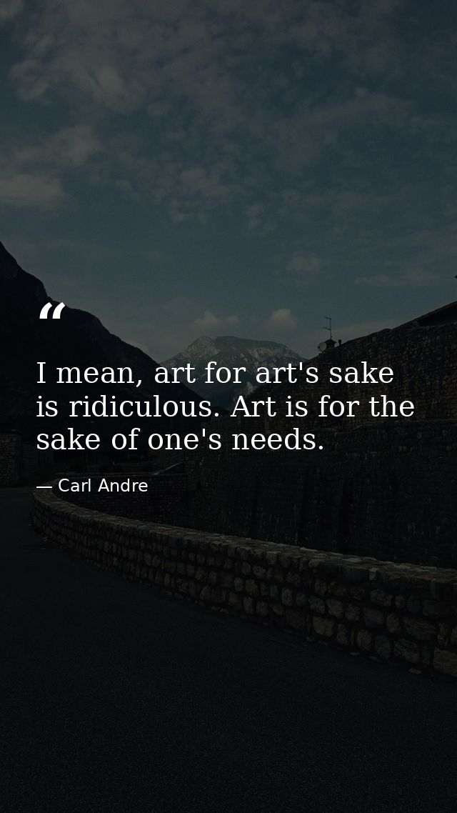 I mean, art for art's sake is ridiculous. Art is for the sake of one's needs. — Carl Andre
