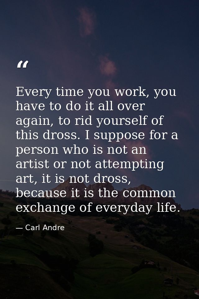 Every time you work, you have to do it all over again, to rid yourself of this dross. I suppose for a person who is not  — Carl Andre