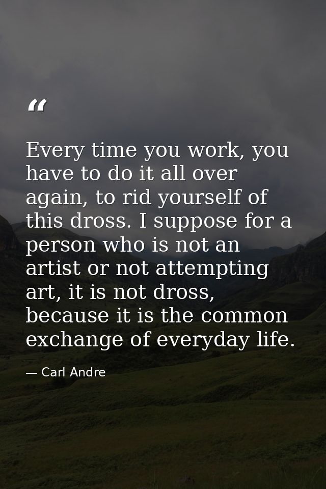 Every time you work, you have to do it all over again, to rid yourself of this dross. I suppose for a person who is not  — Carl Andre